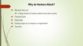  Because they can
 A large fraction of hacker attacks have been pranks
 Financial Gain
 Espionage
 Venting anger at a company or organization
 Terrorism
Why do Hackers Attack?
 