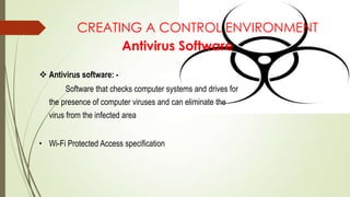 CREATING A CONTROL ENVIRONMENT
Antivirus Software
 Antivirus software: -
Software that checks computer systems and drives for
the presence of computer viruses and can eliminate the
virus from the infected area
• Wi-Fi Protected Access specification
 