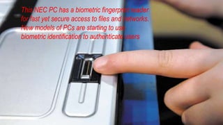 This NEC PC has a biometric fingerprint reader
for fast yet secure access to files and networks.
New models of PCs are starting to use
biometric identification to authenticate users
 