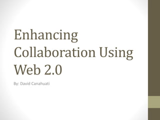 Enhancing
Collaboration Using
Web 2.0
By: David Canahuati
 