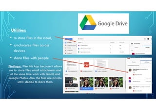 Utilities:
• to store files in the cloud,
• synchronize files across
devices
• share files with people
Findings: I like this App because it allows
me to store files, email attachments and
at the same time work with Gmail, and
Google Photos. Also, the files are private
until I decide to share them.
 