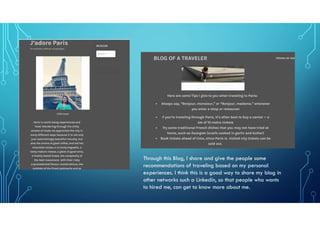 Through this Blog, I share and give the people some
recommendations of traveling based on my personal
experiences. I think this is a good way to share my blog in
other networks such a Linkedin, so that people who wants
to hired me, can get to know more about me.
 