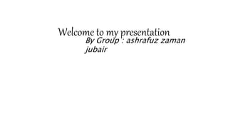 Welcome to my presentation
By Group : ashrafuz zaman
jubair
 