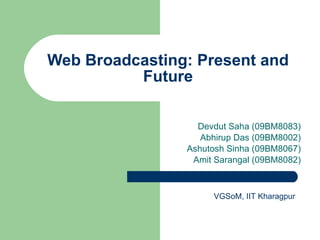 Web Broadcasting: Present and Future Devdut Saha (09BM8083) Abhirup Das (09BM8002) Ashutosh Sinha (09BM8067) Amit Sarangal (09BM8082) VGSoM, IIT Kharagpur 