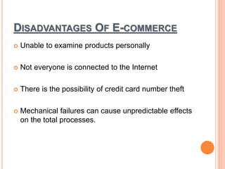 DISADVANTAGES OF E-COMMERCE
 Unable to examine products personally
 Not everyone is connected to the Internet
 There is the possibility of credit card number theft
 Mechanical failures can cause unpredictable effects
on the total processes.
 