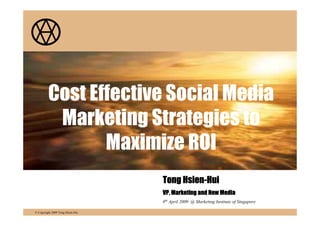 Cost Effective Social Media
          Marketing Strategies to
                Maximize ROI
                                       Hsien-
                                  Tong Hsien-Hui
                                  VP, Marketing and New Media
                                  8th April 2009 @ Marketing Institute of Singapore

© Copyright 2009 Tong Hsien-Hui
 