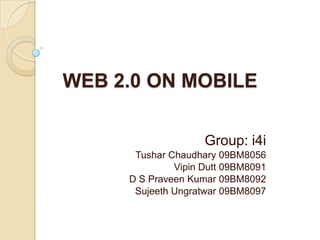 WEB 2.0 ON MOBILE Group: i4i TusharChaudhary 09BM8056 VipinDutt 09BM8091 D S Praveen Kumar 09BM8092 SujeethUngratwar 09BM8097 