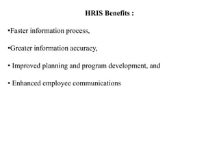 HRIS Benefits :
•Faster information process,
•Greater information accuracy,
• Improved planning and program development, and
• Enhanced employee communications
 