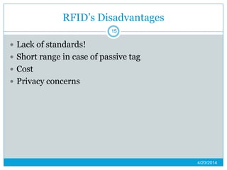RFID’s Disadvantages
 Lack of standards!
 Short range in case of passive tag
 Cost
 Privacy concerns
4/20/2014
15
 