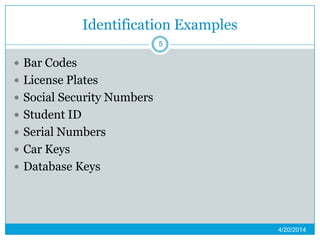 Identification Examples
 Bar Codes
 License Plates
 Social Security Numbers
 Student ID
 Serial Numbers
 Car Keys
 Database Keys
4/20/2014
5
 
