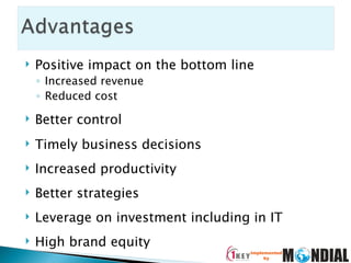 Positive impact on the bottom line Increased revenue Reduced cost Better control Timely business decisions Increased productivity Better strategies Leverage on investment including in IT High brand equity 