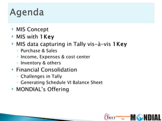 MIS Concept MIS with  1Key MIS data capturing in Tally vis-à-vis  1Key Purchase & Sales Income, Expenses & cost center Inventory & others Financial Consolidation Challenges in Tally Generating Schedule VI Balance Sheet MONDIAL’s Offering 