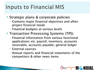 Strategic plans & corporate policies Contains major financial objectives and often project financial needs Financial budgets at various levels Transaction Processing Systems (TPS) Financial information from various functional applications viz. payroll, inventory, accounts receivable, accounts payable, general ledger External sources Annual reports and financial statements of the competitors & other news items 
