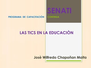 SENATI
PROGRAMA DE CAPACITACIÒN CONTINUA
LAS TICS EN LA EDUCACIÒN
Josè Wilfredo Chapoñan Maita
 