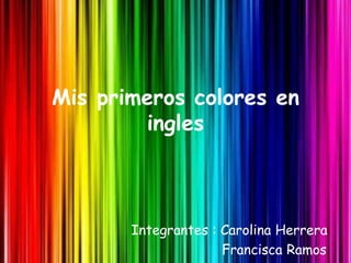 Mis primeros colores en
ingles
Integrantes : Carolina Herrera
Francisca Ramos
 