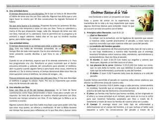 Manual de Evangelismo Personal 
Doctrinas Básicas de la Vida 
Una Invitación a tener un encuentro con Jesús 
Estas a punto de entrar en la experiencia más 
maravillosa de tu vida y es muy importante que sepas 
algunas doctrinas básicas para entender mejor lo que 
va a ocurrir en este encuentro con el Señor. 
1. Principios sobre liberación. Juan 8:31-32 
¿Qué es liberación? 
Es romper con la esclavitud, con las ligaduras de opresión que vienen 
a nuestras vidas cuando practicamos el pecado, y estos lazos son 
espíritus inmundos que atan nuestras vidas por causa del pecado. 
La condición del hombre pecador 
Cuando nos separamos de Dios practicamos toda clase de mal y esto a 
su vez trajo maldiciones a nuestra vida haciendo que el enemigo 
levantara fortalezas sobre nuestras vidas, atándonos, oprimiéndonos y 
esclavizándonos. Que nos lleva al pecado: 
a) El mundo: (1 Juan 2:16-17) Con todos sus engaños y valores que 
destruyen, dejando un terrible vacío en el alma. 
b) Los placeres de la carne: (Gálatas 5:19-21,24) Con todos sus vicios, 
que no solo daña la mente, sino que debilitan la salud, provocando 
todo tipo de enfermedad y acortando la vida del hombre. 
c) El diablo: (1 Juan 3:10) Trayendo toda clase de ataduras a la vida del 
Cuando hemos permitido el pecado en nuestras vidas vienen ataduras que 
afectan las diferentes áreas de nuestra vida: 
Espiritual: (2 Corintios 4:4) El diablo ciega a cada persona, conservándola 
en tinieblas; haciendo que se entregue a los pecados de idolatría y a la 
práctica de todo tipo de hechicería y encantamientos. 
El alma: Las heridas más fuertes que hemos recibido, se han originado en 
el alma y su causa principal es el rechazo, pero Jesús en la cruz lo sufrió 
para que nosotros fuésemos aceptados por Dios a través de Él. 
Solamente a través de Jesús las heridas de nuestra alma son curadas. 
El Cuerpo: El enemigo atacó con todo tipo de enfermedad y 
deformaciones en el cuerpo del hombre, y el que rechaza al Señor está 
expuesto a sufrir las consecuencias del pecado a través de la 
22 
Iglesia Apostólica de la Fe en Cristo Jesús, A.R. 
22 
b. Una actividad diaria: 
El tiempo devocional es una disciplina. De lo que se trata es de desarrollar 
el hábito de tener esa cita con Dios cada día. Algunos han dicho que si uno 
logra hacer lo mismo por 30 días consecutivos ha logrado formarse el 
hábito. 
Así que sería bueno si lo intentas. Proponte durante los próximos 30 días, 
levantarte más temprano o estar un rato con Dios. Toma un calendario y 
marca el día que empezarás; luego, cada día, después de tener ese rato 
con Dios, márcalo en tu calendario. Esto te permitirá ver tu progreso y te 
animará a seguir adelante. Habrá días en los que no tendrás muchas 
ganas, pero debes seguir adelante. 
c. Una actividad íntima: 
El tiempo devocional es un tiempo para estar a solas con 
Dios. Esto nos habla de intimidad, privacidad, de un 
tiempo libre de toda interrupción. Ese es otro elemento a 
tener presente cuando decidías a qué hora lo vas a 
hacer. 
Cuando tú vas al dentista, esperas que él te atienda solamente a ti. Para 
eso programaste una cita. Resultaría un poco incómodo que el doctor 
estuviera entrando y saliendo del consultorio para atender el teléfono, 
abrir la puerta cuando alguien llama o para hacer otras cosas, mientras te 
atiende a ti. De la misma manera, el tiempo devocional debe estar libre de 
interrupciones como el teléfono, las visitas de amigos… etc. 
Procura entonces que ese tiempo sea sólo para Dios. Si hay que descolgar 
el teléfono ó apagar tú celular, hazlo. Por eso es importante que anotes 
esta cita de horario de cada día. 
d. Una relación con Dios: 
Estar con Dios es el fin del tiempo devocional, no se trata de llenar 
cuestionarios como hojas devocionales o hacer cosas para cumplir con el 
requisito. Se trata de profundizar en nuestra relación personal con Dios. 
Durante ese tiempo converso con Dios. Él me habla por la Biblia y yo le 
contesto e oración. 
Algunos autores dicen que Dios habla muy bajo y que para poder oírlo hay 
que estar muy quieto, en silencio y meditación. Al leer la Biblia durante 
ese tiempo haz pausas para reflexionar en lo que Dios dice y buscar cómo 
pecador. 
15 
15 
 