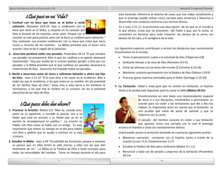 Manual de Evangelismo Personal 
33 
33 
4 
Iglesia Apostólica de la Fe en Cristo Jesús, A.R. 
¿Qué pasó en mi Vida? 
1. Confesé con mi boca que Jesús es el Señor y recibí 
salvación. Romanos 10:9-10 “que si confesares con tu 
boca que Jesús es el Señor, y creyeres en tu corazón que 
Dios le levantó de los muertos, serás salvo. Porque con el 
corazón se cree para justicia, pero con la boca se confiesa para salvación.” 
Hoy realizaste una oración confesando con tu boca que crees que Jesús 
murió y resucitó de los muertos. La Biblia promete que al hacer esta 
oración, Dios te da el regalo de la Salvación. 
2. Jesucristo perdonó todos mis pecados. Proverbios 28:13 “El que encubre 
sus pecados no prosperará; Mas el que los confiesa y se aparta alcanzará 
misericordia.” Hoy por medio de la oración pediste perdón a Dios por tus 
pecados y la Biblia promete que el que confiesa sus pecados alcanzará la 
misericordia de Dios. Jesucristo ha limpiado todos tus pecados. 
3. Recibí a Jesucristo como mi único y suficiente Salvador y ahora soy hijo 
de Dios. Juan 1:11-12 “A lo suyo vino, y los suyos no le recibieron. Mas a 
todos los que le recibieron, a los que creen en su nombre, les dio potestad 
de ser hechos hijos de Dios;” Jesús vino a esta tierra y los hombres le 
rechazaron, a los que hoy le reciben en su corazón, les da la potestad 
(derecho) de ser hijos de Dios. 
¿Qué pasos debo dar ahora? 
1. Practicar la Oración: Mateo 6:6 “Mas tú, cuando ores, 
entra en tu aposento, y cerrada la puerta, ora a tu 
Padre que está en secreto; y tu Padre que ve en lo 
secreto te recompensará en público.” La oración es 
hablar con Dios como se habla con un amigo. Es muy 
importante que tomes un tiempo en el día para hablar 
con Dios y pedirle que te ayude a caminar en la vida 
cristiana. 
2. Estudiar la Biblia: Juan 5:39 “Escudriñad las Escrituras; porque a vosotros 
os parece que en ellas tenéis la vida eterna; y ellas son las que dan 
testimonio de mí.” La Biblia es la Palabra de Dios y tiene consejos para 
todas las necesidades del hombre. Toma un tiempo durante el día para 
4 
está haciendo referencia al sistema de cosas que nos rodea socialmente y 
que el enemigo puede utilizar como carnada para atraernos y llevarnos a 
desarrollar una conducta contraria a las normas divinas. 
En 1 Juan 2:15-17, Encontramos una descripción de los que es el mundo y 
lo que ofrece, Cosas que no provienen del Padre y que, por lo tanto, se 
convierten en barreras para todo creyente: los deseos de la carne, los 
deseos de los ojos, y la vanagloria de la vida. 
Los Siguientes aspectos contribuyen a vencer los obstáculos que comúnmente 
encontramos en el mundo: 
Tener el pensamiento sujeto a la voluntad de Dios (Filipenses 4:8) 
Dedicarle tiempo a las cosa de Dios (Romanos 8:5-6) 
Evitar las alianzas con las áreas del mundo (2 Corintios 6:14-16) 
Mantener contacto permanente con la Palabra de Dios (Salmos 119:9) 
Procurar ganar nuestras amistades para el Señor (Santiago 5:19-20) 
B. La Tentación. Velad y orad para que no entréis en tentación, el Espíritu 
Santo a la verdad está dispuesto, pero la carne es débil (Mateo 26:41) 
Encontraremos en este texto una recomendación especial 
de Jesús e a sus discípulos, invitándoles a permanecer en 
oración para no ceder a las tentaciones que día a día nos 
rodean. Es importante tener en cuenta que la tentación es 
una prueba que viene de parte de satanás y que se 
relaciona con la carne. 
El pecado del hombre consiste en ceder a esa tentación 
que aparece como una carnada con la cual el enemigo 
arrastra al hombre a violar los mandamientos divinos. 
Usted puede vencer la tentación teniendo en cuenta los siguientes puntos: 
Mantener comunión constante con el Espíritu Santo a través de la 
oración (Lucas 11:4; Tesalonicenses 5:17) 
Estudiar la Palabra de Dios para confesarla (Mateo 4:1-11) 
Renunciar a toda raíz de pecado y alejarnos de la tentación (Proverbios 
28:13) 
 