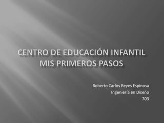 Centro de educación infantilmis primeros pasos Roberto Carlos Reyes Espinosa Ingeniería en Diseño 703 
