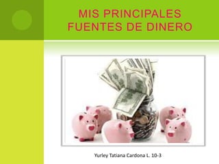 MIS PRINCIPALES
FUENTES DE DINERO




   Yurley Tatiana Cardona L. 10-3
 