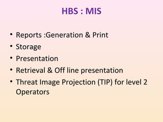 HBS : MIS
•
•
•
•
•

Reports :Generation & Print
Storage
Presentation
Retrieval & Off line presentation
Threat Image Projection (TIP) for level 2
Operators

 