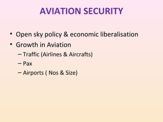 AVIATION SECURITY
• Open sky policy & economic liberalisation
• Growth in Aviation
– Traffic (Airlines & Aircrafts)
– Pax
– Airports ( Nos & Size)

 