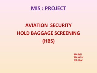 MIS : PROJECT
AVIATION SECURITY
HOLD BAGGAGE SCREENING
(HBS)
MABEL
MANISH
NAJAM

 