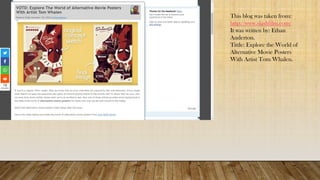 This blog was taken from:
http://www.slashfilm.com/
It was written by: Ethan
Anderton.
Tittle: Explore the World of
Alternative Movie Posters
With Artist Tom Whalen.
 