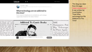 This blog was taken
from the page:
https://timeline.com
It was written by:
Louis Anslow.
Tittle: What
technology Are We
Addicted to This
Time?
 