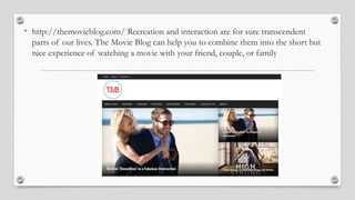 • http://themovieblog.com/ Recreation and interaction are for sure transcendent
parts of our lives. The Movie Blog can help you to combine them into the short but
nice experience of watching a movie with your friend, couple, or family
 