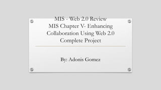MIS - Web 2.0 Review
MIS Chapter V- Enhancing
Collaboration Using Web 2.0
Complete Project
By: Adonis Gomez
 