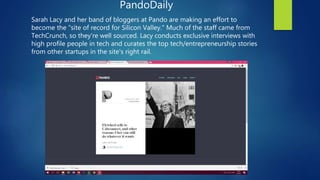 PandoDaily
Sarah Lacy and her band of bloggers at Pando are making an effort to
become the "site of record for Silicon Val...
