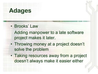 Adages
• Brooks’ Law
Adding manpower to a late software
project makes it later.
• Throwing money at a project doesn’t
solve the problem
• Taking resources away from a project
doesn’t always make it easier either
 