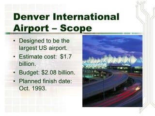 Denver International
Airport – Scope
• Designed to be the
largest US airport.
• Estimate cost: $1.7
billion.
• Budget: $2.08 billion.
• Planned finish date:
Oct. 1993.
 