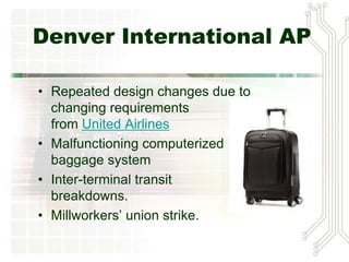 Denver International AP
• Repeated design changes due to
changing requirements
from United Airlines
• Malfunctioning computerized
baggage system
• Inter-terminal transit
breakdowns.
• Millworkers’ union strike.
 