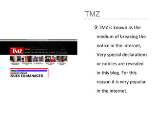 TMZ
 TMZ is known as the
medium of breaking the
notice in the internet,
Very special declarations
or notices are revealed
in this blog. For this
reason it is very popular
in the internet.
 