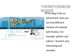 THEREFORMEDB
ROKER
This blog is like an
advisement, here you
can find different
markets all involved
with finance. For
example: politics and
culture. I found it very
interesting and
versatile.
 