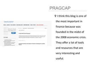 PRAGCAP
 I think this blog is one of
the most important in
finance because was
founded in the midst of
the 2008 economic crisis.
They offer a lot of tools
and resources that are
very interesting and
useful.
 