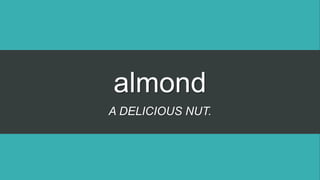 almond
A DELICIOUS NUT.
 