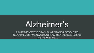 Alzheimer’s
A DISEASE OF THE BRAIN THAT CAUSES PEOPLE TO
SLOWLY LOSE THEIR MEMORY AND MENTAL ABILITIES AS
THEY GROW OLD.
 