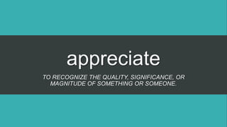 appreciate
TO RECOGNIZE THE QUALITY, SIGNIFICANCE, OR
MAGNITUDE OF SOMETHING OR SOMEONE.
 
