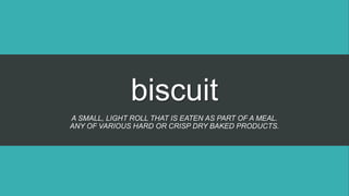 biscuit
A SMALL, LIGHT ROLL THAT IS EATEN AS PART OF A MEAL.
ANY OF VARIOUS HARD OR CRISP DRY BAKED PRODUCTS.
 