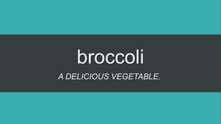 broccoli
A DELICIOUS VEGETABLE.
 