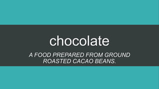 chocolate
A FOOD PREPARED FROM GROUND
ROASTED CACAO BEANS.
 