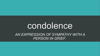 condolence
AN EXPRESSION OF SYMPATHY WITH A
PERSON IN GRIEF.
 
