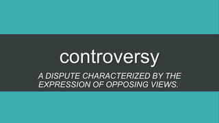 controversy
A DISPUTE CHARACTERIZED BY THE
EXPRESSION OF OPPOSING VIEWS.
 