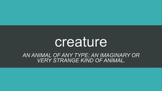 creature
AN ANIMAL OF ANY TYPE; AN IMAGINARY OR
VERY STRANGE KIND OF ANIMAL.
 