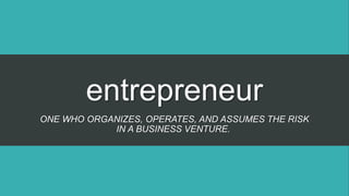entrepreneur
ONE WHO ORGANIZES, OPERATES, AND ASSUMES THE RISK
IN A BUSINESS VENTURE.
 