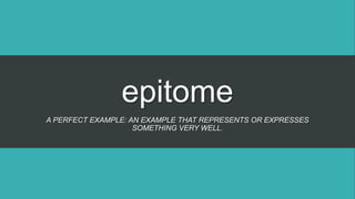 epitome
A PERFECT EXAMPLE: AN EXAMPLE THAT REPRESENTS OR EXPRESSES
SOMETHING VERY WELL.
 