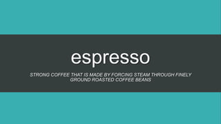 espresso
STRONG COFFEE THAT IS MADE BY FORCING STEAM THROUGH FINELY
GROUND ROASTED COFFEE BEANS
 