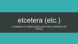 etcetera (etc.)
A NUMBER OF UNSPECIFIED ADDITIONAL PERSONS OR
THINGS.
 
